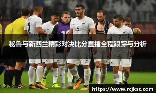 秘鲁与新西兰精彩对决比分直播全程跟踪与分析