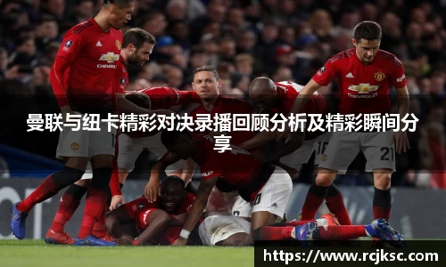 曼联与纽卡精彩对决录播回顾分析及精彩瞬间分享