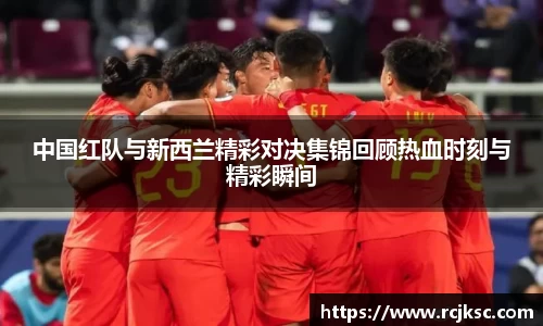 中国红队与新西兰精彩对决集锦回顾热血时刻与精彩瞬间