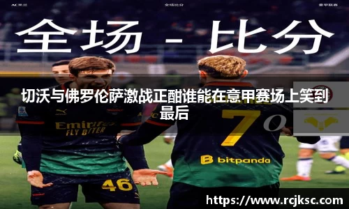 切沃与佛罗伦萨激战正酣谁能在意甲赛场上笑到最后