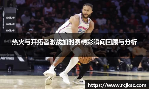 热火与开拓者激战加时赛精彩瞬间回顾与分析