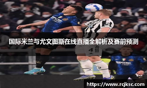 国际米兰与尤文图斯在线直播全解析及赛前预测