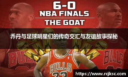 乔丹与足球明星们的传奇交汇与友谊故事探秘