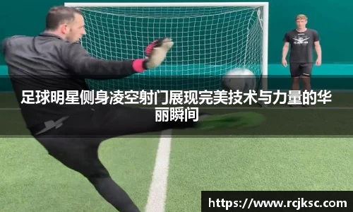 足球明星侧身凌空射门展现完美技术与力量的华丽瞬间